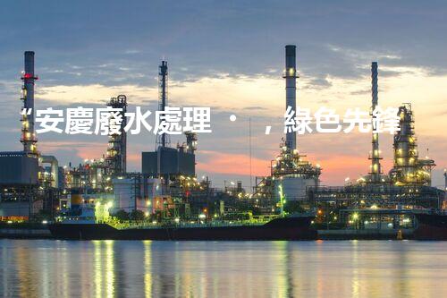 “安慶廢水處理，綠色先鋒，環(huán)保典范！”